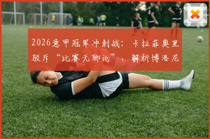 2026意甲冠军冲刺战:卡拉菲奥里驳斥“比赛无聊论”,解析博洛尼亚实用主义足球的夺冠欲望