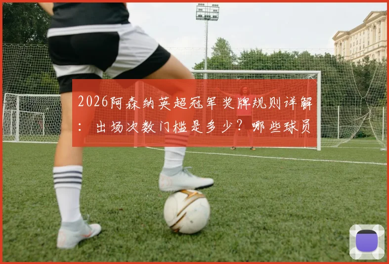 2026阿森纳英超冠军奖牌规则详解：出场次数门槛是多少？哪些球员可能遗憾错过？