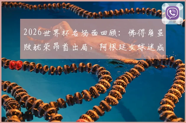 2026世界杯名场面回顾：佛得角虽败犹荣昂首出局，阿根廷女球迷成场外焦点引热议
