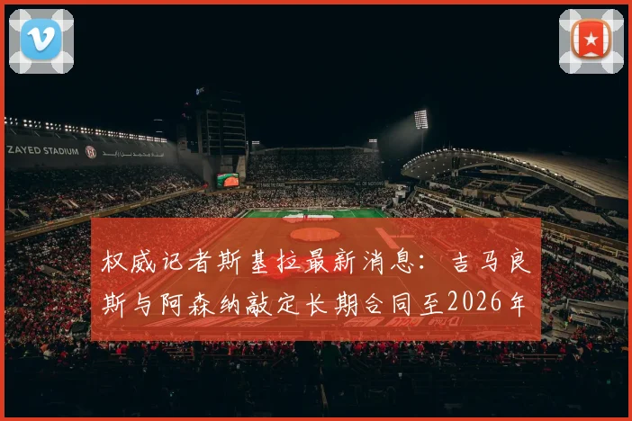 权威记者斯基拉最新消息：吉马良斯与阿森纳敲定长期合同至2026年，个人条款已完全达成一致