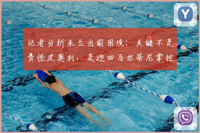 记者分析米兰当前困境：关键不是责怪皮奥利，是迎回马尔蒂尼掌控球队未来