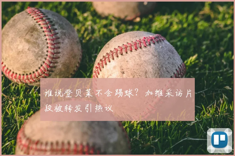 谁说登贝莱不会踢球？加维采访片段被转发引热议