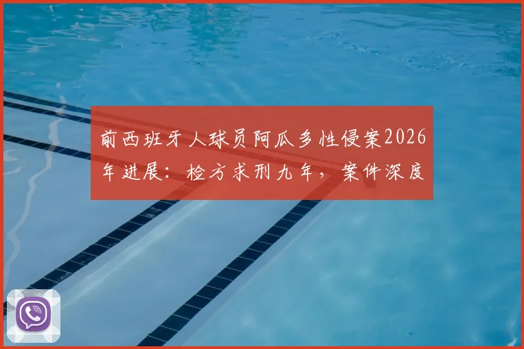 前西班牙人球员阿瓜多性侵案2026年进展：检方求刑九年，案件深度解析与足坛反思