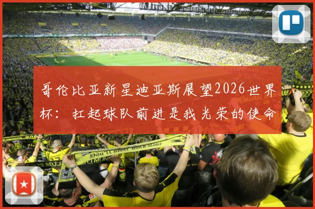 哥伦比亚新星迪亚斯展望2026世界杯:扛起球队前进是我光荣的使命