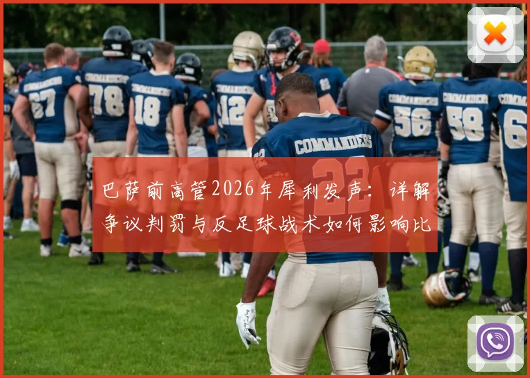 巴萨前高管2026年犀利发声：详解争议判罚与反足球战术如何影响比赛走向，规则探讨引发思考