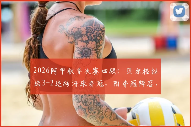 2026阿甲秋季决赛回顾：贝尔格拉诺3-2逆转河床夺冠，附夺冠阵容、关键进球及全场录像回放资源