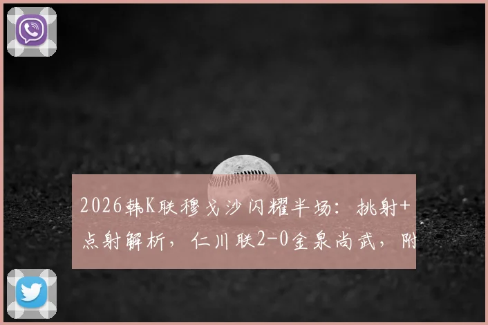2026韩K联穆戈沙闪耀半场：挑射+点射解析，仁川联2-0金泉尚武，附最新积分榜及球员技术分析