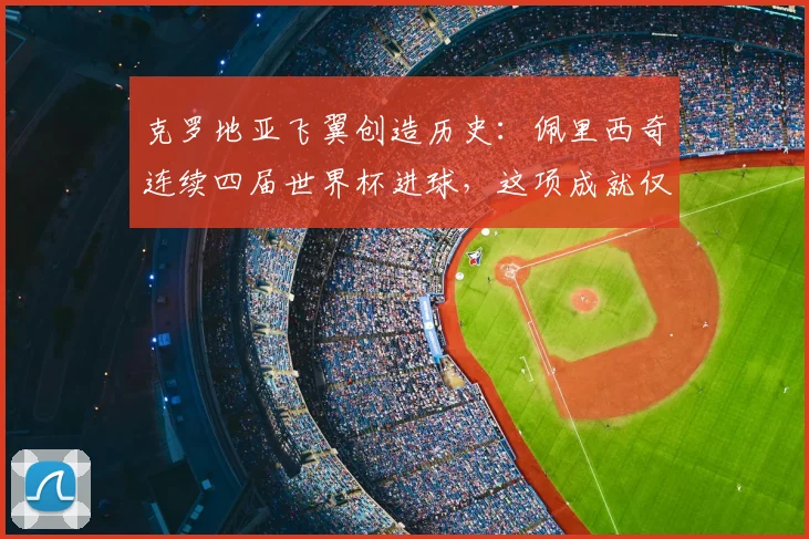 克罗地亚飞翼创造历史：佩里西奇连续四届世界杯进球，这项成就仅逊于梅西C罗，冲击2026能否延续？