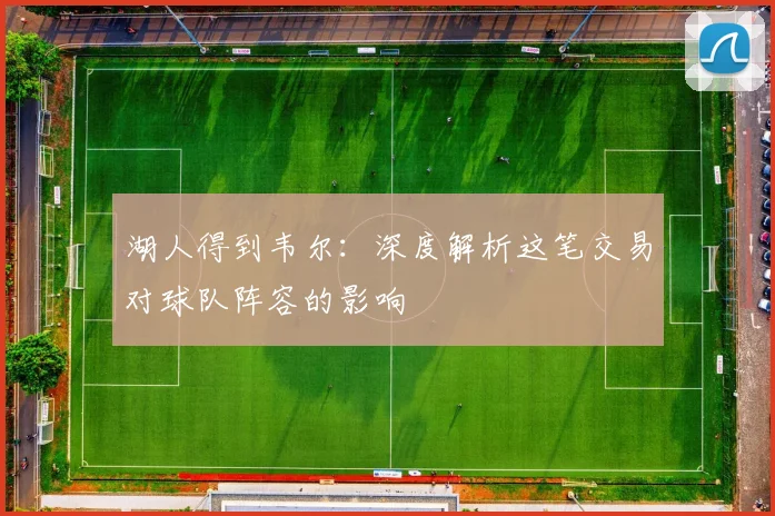 湖人得到韦尔：深度解析这笔交易对球队阵容的影响