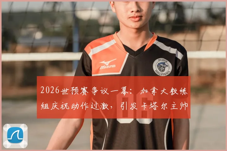 2026世预赛争议一幕：加拿大教练组庆祝动作过激，引发卡塔尔主帅强烈不满致大规模冲突，国际足联将如何裁决？