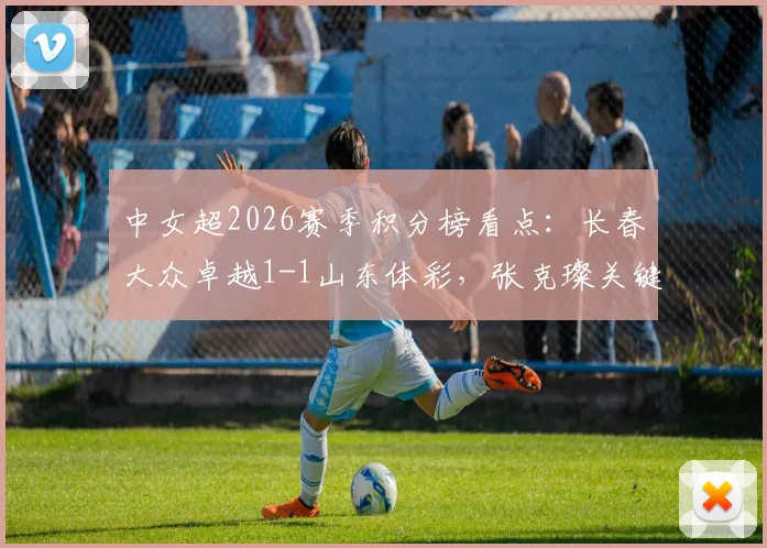 中女超2026赛季积分榜看点：长春大众卓越1-1山东体彩，张克璨关键破门，附最新战报与球队解析