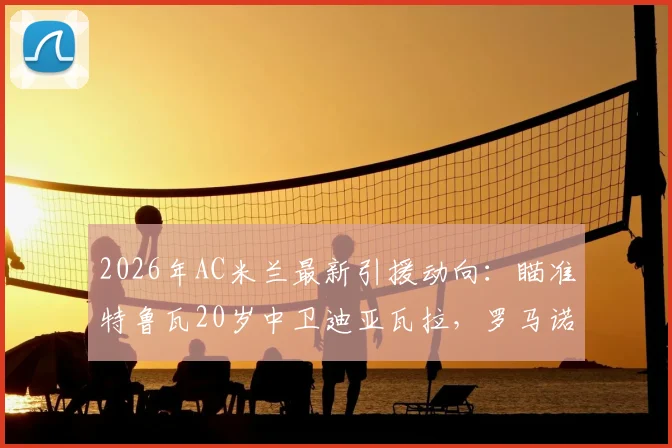 2026年AC米兰最新引援动向：瞄准特鲁瓦20岁中卫迪亚瓦拉，罗马诺确认签约在即，年轻后卫数据分析一览
