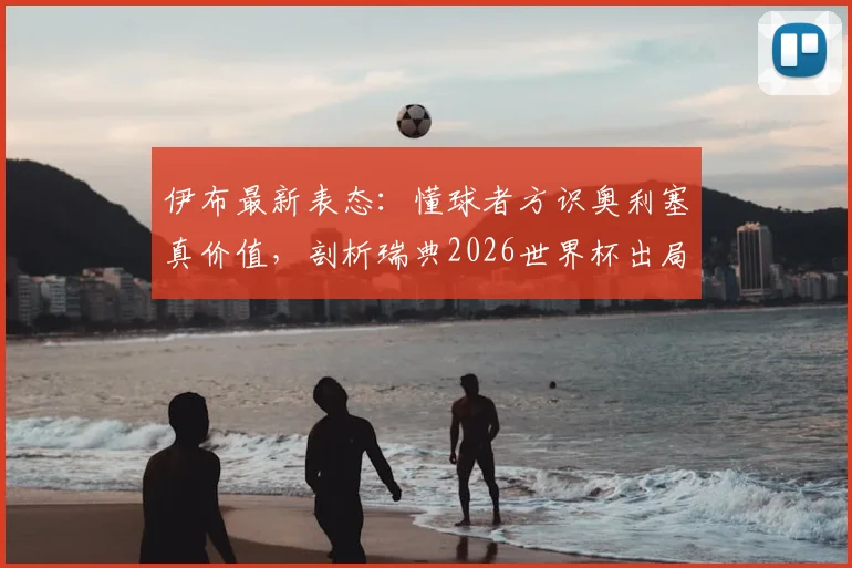 伊布最新表态：懂球者方识奥利塞真价值，剖析瑞典2026世界杯出局如何击碎一代传奇梦想