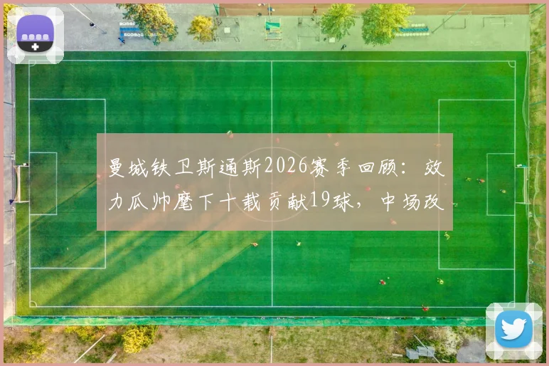 曼城铁卫斯通斯2026赛季回顾：效力瓜帅麾下十载贡献19球，中场改造是关键
