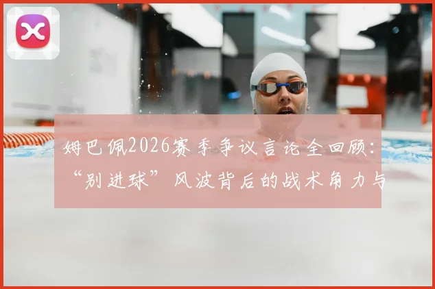 姆巴佩2026赛季争议言论全回顾：“别进球”风波背后的战术角力与舆论战