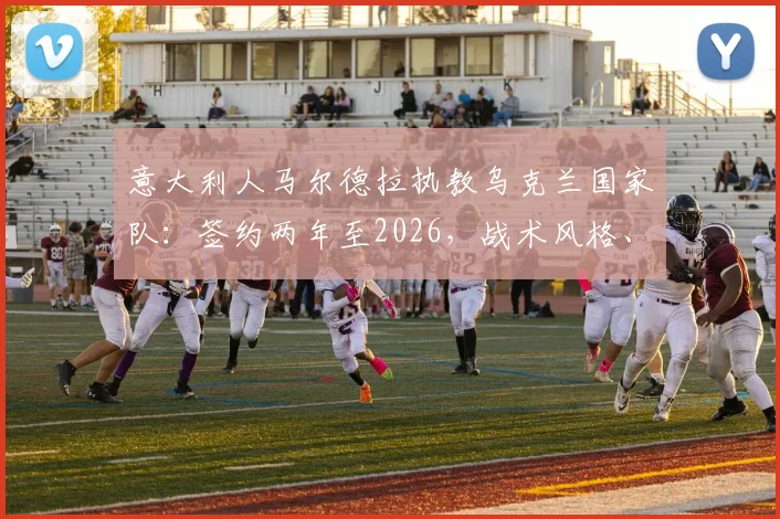 意大利人马尔德拉执教乌克兰国家队：签约两年至2026，战术风格、年薪目标及带队前景深度分析