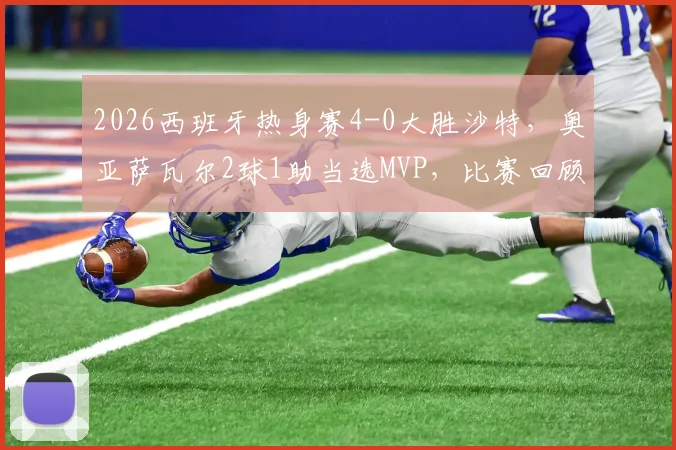 2026西班牙热身赛4-0大胜沙特，奥亚萨瓦尔2球1助当选MVP，比赛回顾与技术统计深度解析
