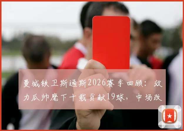曼城铁卫斯通斯2026赛季回顾：效力瓜帅麾下十载贡献19球，中场改造是关键