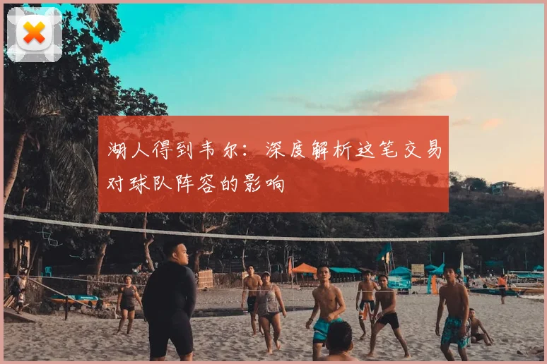 湖人得到韦尔：深度解析这笔交易对球队阵容的影响