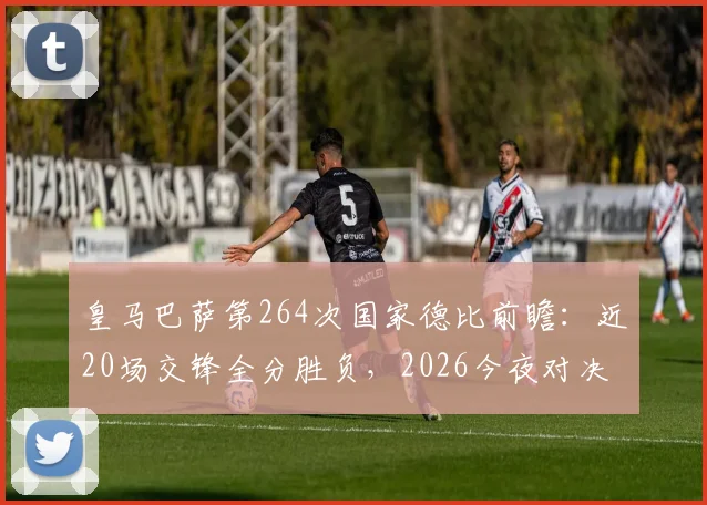 皇马巴萨第264次国家德比前瞻：近20场交锋全分胜负，2026今夜对决胜负手解析
