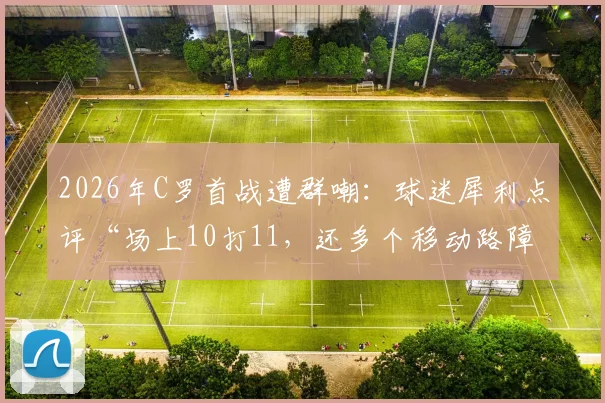 2026年C罗首战遭群嘲：球迷犀利点评“场上10打11，还多个移动路障”