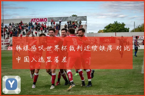 韩媒感叹世界杯裁判连续缺席 对比中国入选显落差