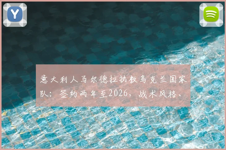 意大利人马尔德拉执教乌克兰国家队：签约两年至2026，战术风格、年薪目标及带队前景深度分析