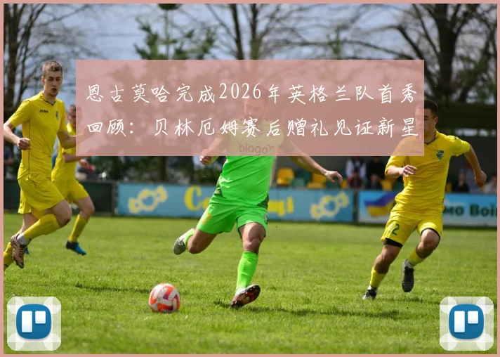恩古莫哈完成2026年英格兰队首秀回顾：贝林厄姆赛后赠礼见证新星诞生时刻