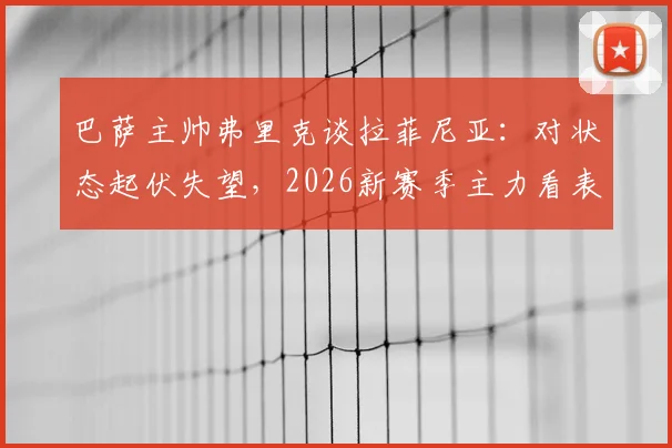 巴萨主帅弗里克谈拉菲尼亚：对状态起伏失望，2026新赛季主力看表现竞争上岗