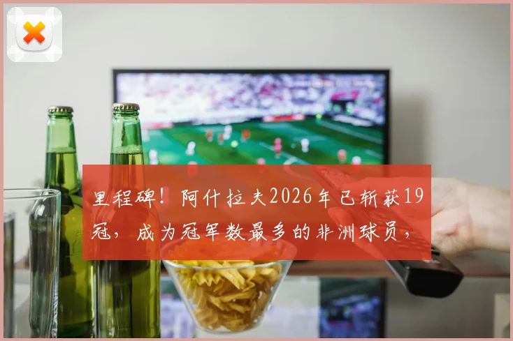 里程碑!阿什拉夫2026年已斩获19冠,成为冠军数最多的非洲球员,详解其荣耀之路