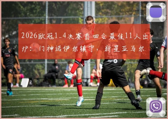 2026欧冠1_4决赛首回合最佳11人出炉:门神诺伊尔镇守,新星亚马尔&阿尔瓦雷斯闪耀领衔阵容名单
