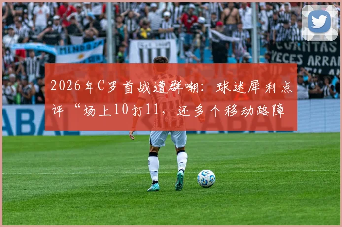 2026年C罗首战遭群嘲：球迷犀利点评“场上10打11，还多个移动路障”