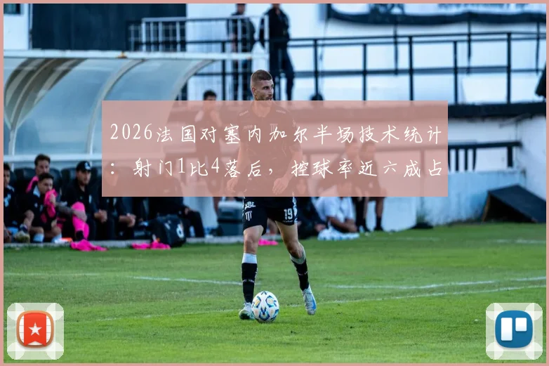 2026法国对塞内加尔半场技术统计：射门1比4落后，控球率近六成占据优势