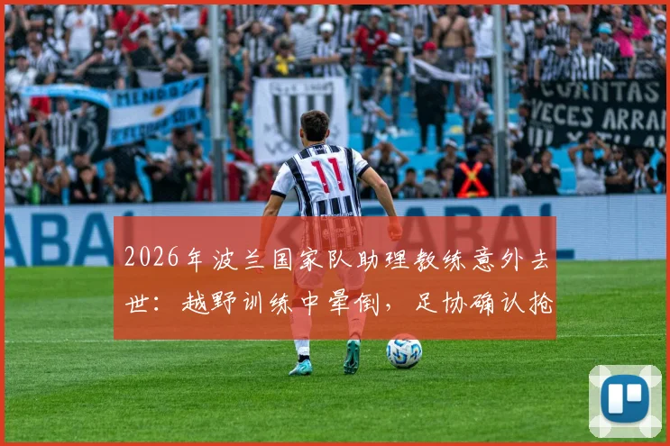 2026年波兰国家队助理教练意外去世:越野训练中晕倒,足协确认抢救无效,引发体能训练安全反思