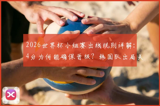 2026世界杯小组赛出线规则详解：4分为何能确保晋级？韩国队出局关键原因分析