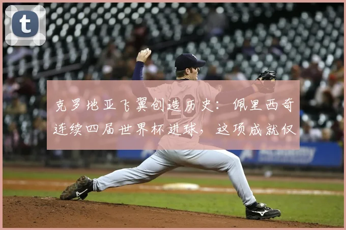克罗地亚飞翼创造历史：佩里西奇连续四届世界杯进球，这项成就仅逊于梅西C罗，冲击2026能否延续？