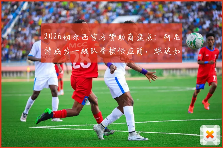 2026切尔西官方赞助商盘点：轩尼诗成为一线队香槟供应商，球迷如何庆祝最地道