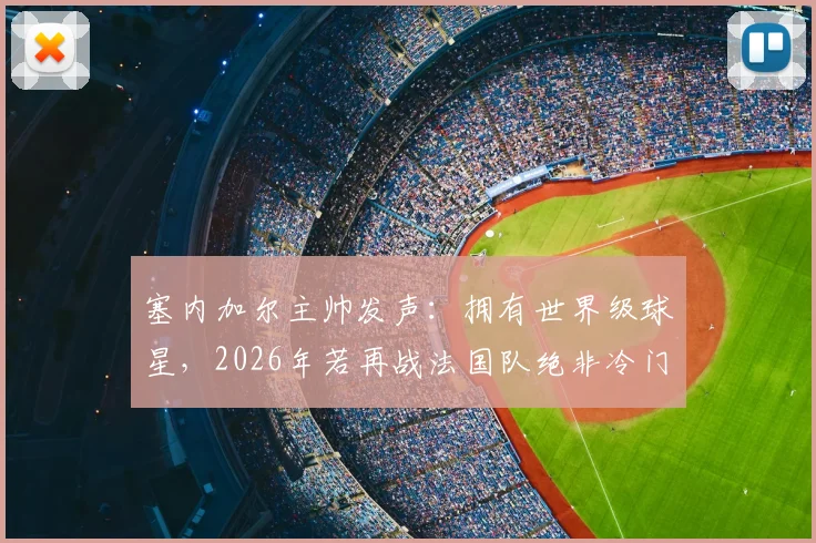 塞内加尔主帅发声：拥有世界级球星，2026年若再战法国队绝非冷门对决