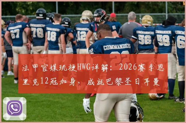 法甲官媒玩梗HWG详解：2026赛季恩里克12冠加身，成就巴黎圣日耳曼历史最成功主帅地位