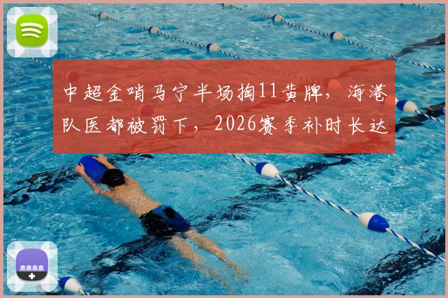 中超金哨马宁半场掏11黄牌，海港队医都被罚下，2026赛季补时长达16分半引热议