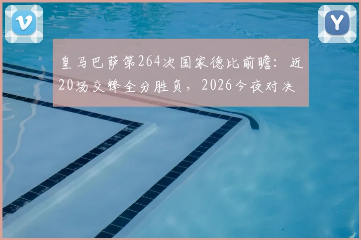 皇马巴萨第264次国家德比前瞻：近20场交锋全分胜负，2026今夜对决胜负手解析