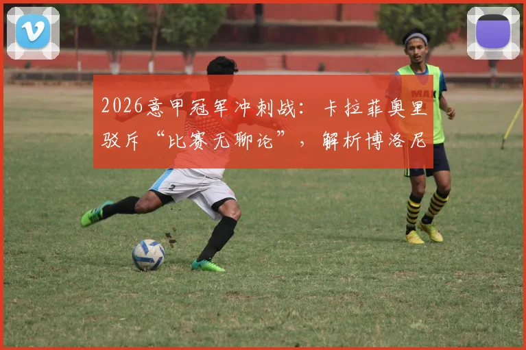 2026意甲冠军冲刺战：卡拉菲奥里驳斥“比赛无聊论”，解析博洛尼亚实用主义足球的夺冠欲望