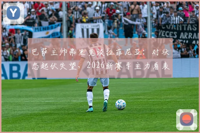 巴萨主帅弗里克谈拉菲尼亚：对状态起伏失望，2026新赛季主力看表现竞争上岗