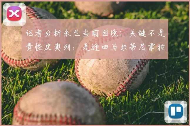 记者分析米兰当前困境：关键不是责怪皮奥利，是迎回马尔蒂尼掌控球队未来