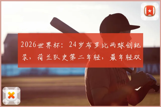 2026世界杯：24岁布罗比两球创纪录，荷兰队史第二年轻，最年轻双响球员是谁？