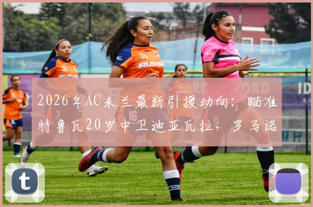 2026年AC米兰最新引援动向:瞄准特鲁瓦20岁中卫迪亚瓦拉,罗马诺确认签约在即,年轻后卫数据分析一览