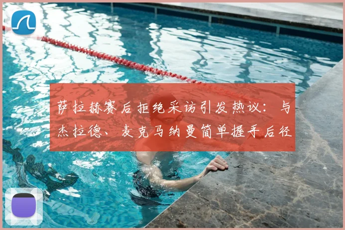 萨拉赫赛后拒绝采访引发热议:与杰拉德、麦克马纳曼简单握手后径直返回更衣室,真实原因何在?