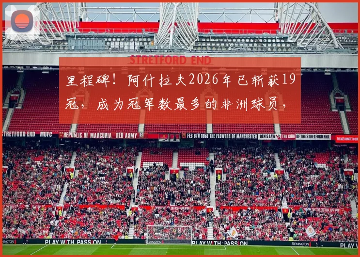 里程碑！阿什拉夫2026年已斩获19冠，成为冠军数最多的非洲球员，详解其荣耀之路
