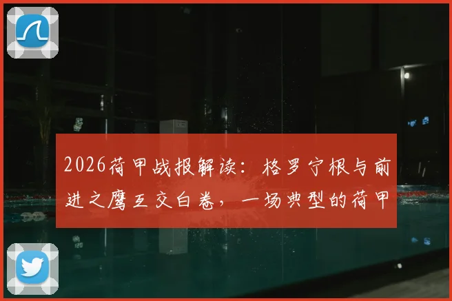 2026荷甲战报解读：格罗宁根与前进之鹰互交白卷，一场典型的荷甲闷平局深度剖析