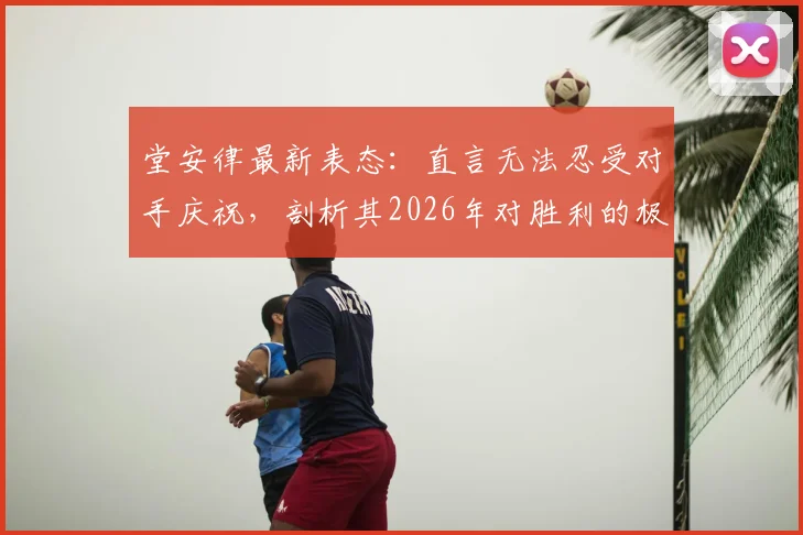 堂安律最新表态：直言无法忍受对手庆祝，剖析其2026年对胜利的极致渴望与职业心路历程